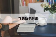 飞天助手刷课(飞天助手高级教程)