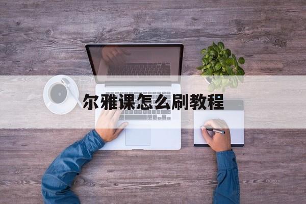 尔雅课怎么刷教程(尔雅课怎么快速看完)