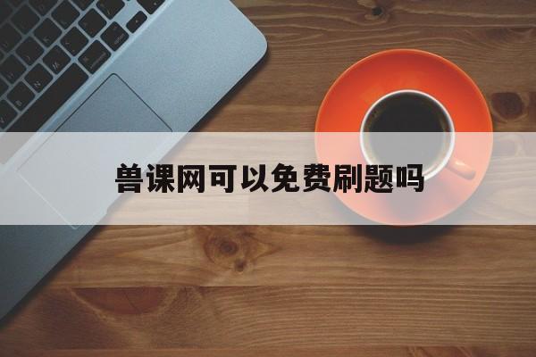 兽课网可以免费刷题吗(兽课网下载的视频怎么弄出来)