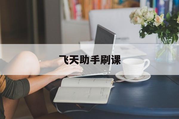 飞天助手刷课(飞天助手高级教程)
