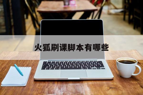 火狐刷课脚本有哪些(火狐的刷课插件考试安全吗?)