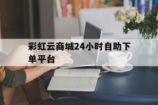包含彩虹云商城24小时自助下单平台的词条
